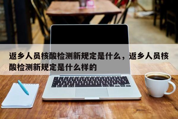 返乡人员核酸检测新规定是什么，返乡人员核酸检测新规定是什么样的
