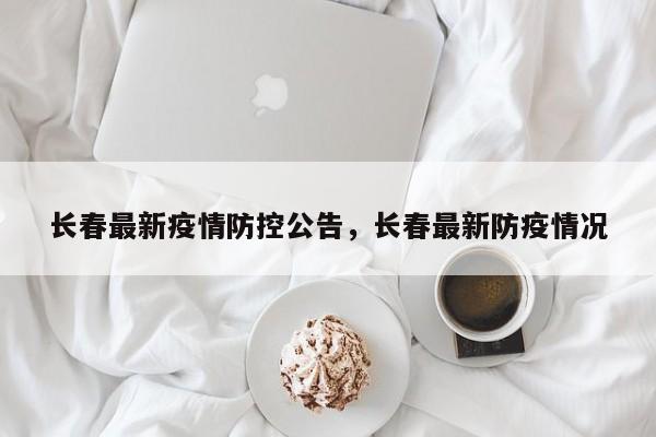 长春最新疫情防控公告，长春最新防疫情况