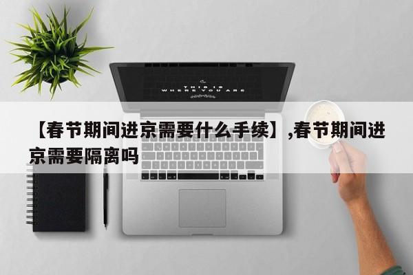 【春节期间进京需要什么手续】,春节期间进京需要隔离吗