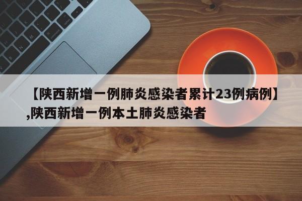 【陕西新增一例肺炎感染者累计23例病例】,陕西新增一例本土肺炎感染者