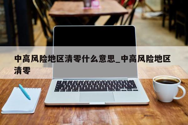 中高风险地区清零什么意思_中高风险地区 清零