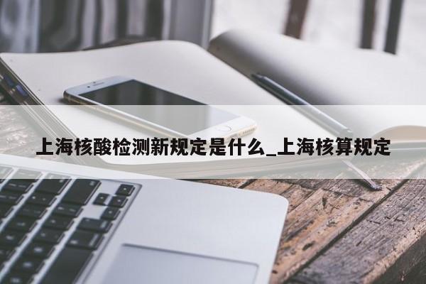 上海核酸检测新规定是什么_上海核算规定