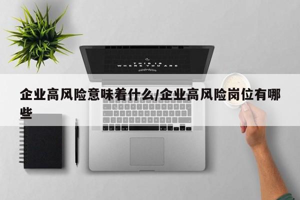 企业高风险意味着什么/企业高风险岗位有哪些