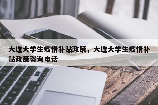 大连大学生疫情补贴政策，大连大学生疫情补贴政策咨询电话