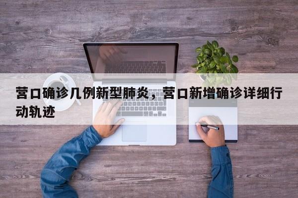 营口确诊几例新型肺炎，营口新增确诊详细行动轨迹