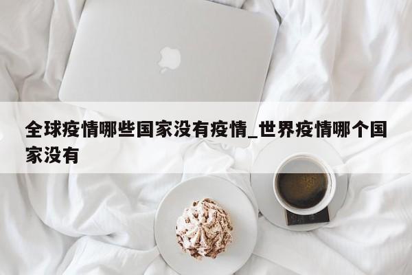 全球疫情哪些国家没有疫情_世界疫情哪个国家没有