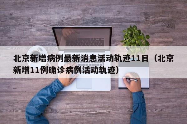 北京新增病例最新消息活动轨迹11日（北京新增11例确诊病例活动轨迹）
