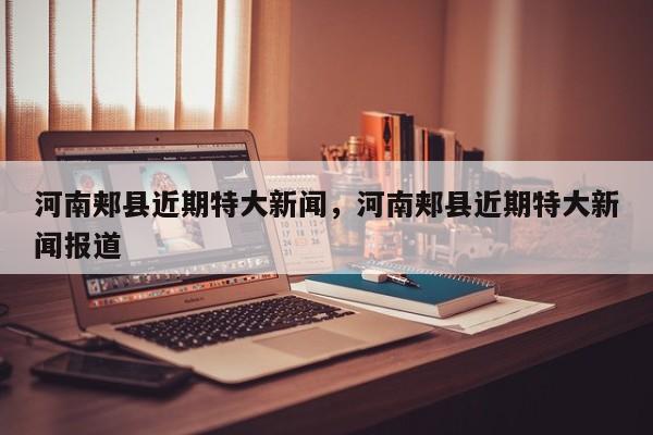 河南郏县近期特大新闻，河南郏县近期特大新闻报道