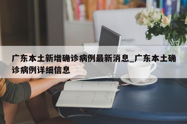 广东本土新增确诊病例最新消息_广东本土确诊病例详细信息