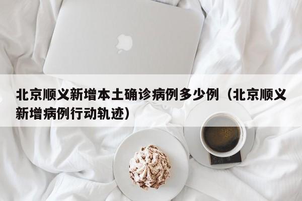 北京顺义新增本土确诊病例多少例（北京顺义新增病例行动轨迹）