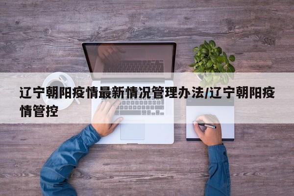 辽宁朝阳疫情最新情况管理办法/辽宁朝阳疫情管控