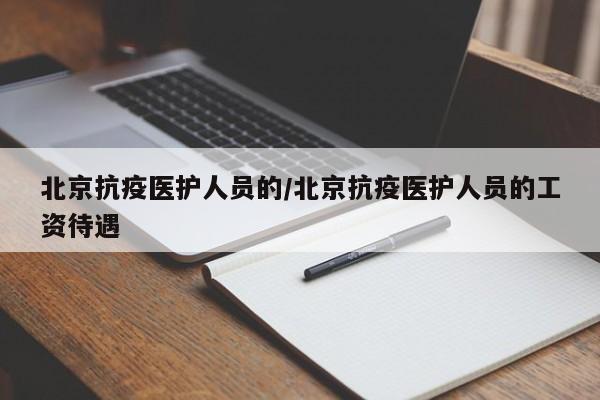 北京抗疫医护人员的/北京抗疫医护人员的工资待遇