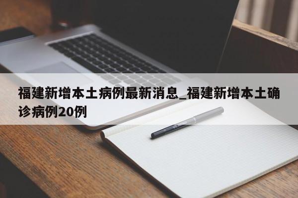 福建新增本土病例最新消息_福建新增本土确诊病例20例