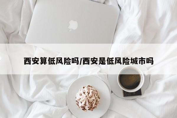 西安算低风险吗/西安是低风险城市吗