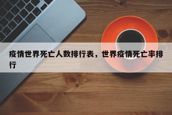 疫情世界死亡人数排行表，世界疫情死亡率排行