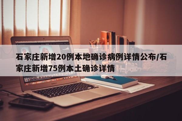 石家庄新增20例本地确诊病例详情公布/石家庄新增75例本土确诊详情