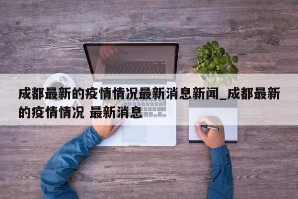 成都最新的疫情情况最新消息新闻_成都最新的疫情情况 最新消息