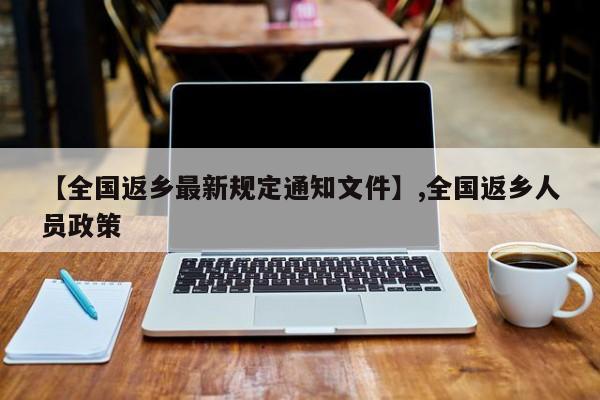 【全国返乡最新规定通知文件】,全国返乡人员政策