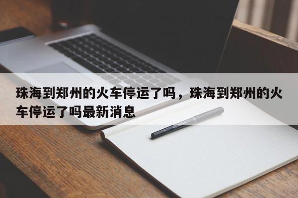 珠海到郑州的火车停运了吗，珠海到郑州的火车停运了吗最新消息