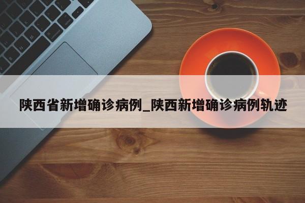 陕西省新增确诊病例_陕西新增确诊病例轨迹