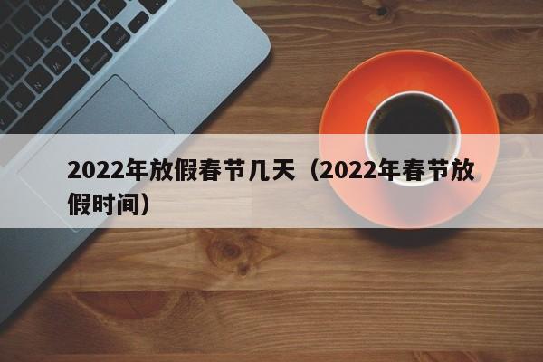 2022年放假春节几天（2022年春节放假时间）