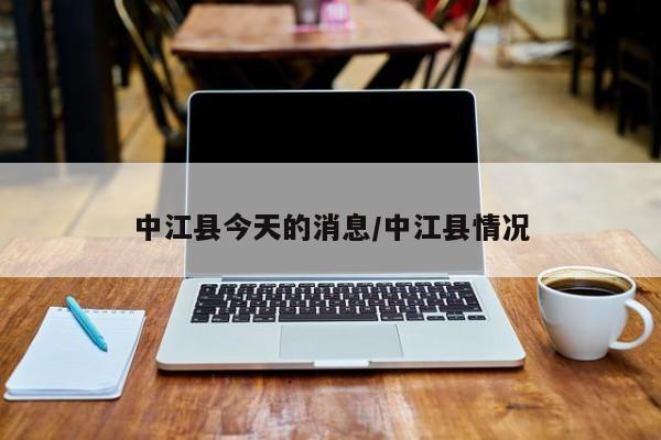 中江县今天的消息/中江县情况