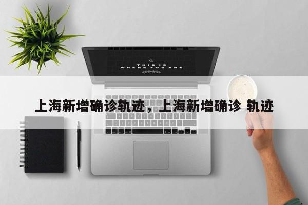 上海新增确诊轨迹，上海新增确诊 轨迹