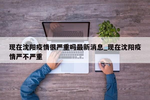 现在沈阳疫情很严重吗最新消息_现在沈阳疫情严不严重
