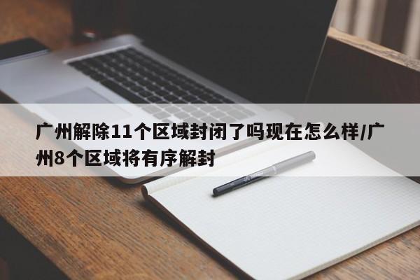 广州解除11个区域封闭了吗现在怎么样/广州8个区域将有序解封