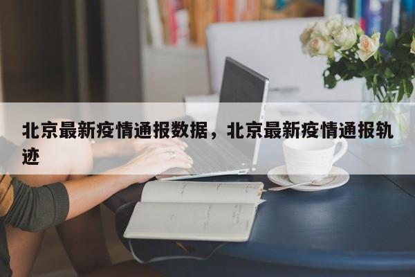 北京最新疫情通报数据，北京最新疫情通报轨迹