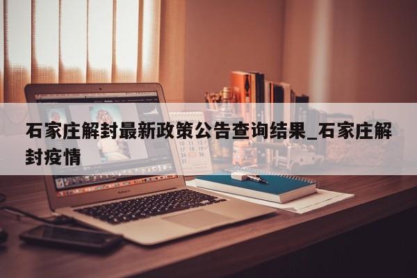 石家庄解封最新政策公告查询结果_石家庄解封疫情