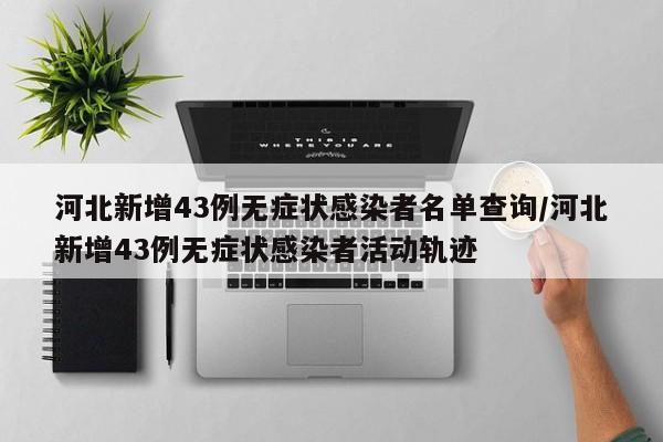 河北新增43例无症状感染者名单查询/河北新增43例无症状感染者活动轨迹