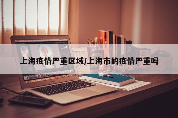 上海疫情严重区域/上海市的疫情严重吗
