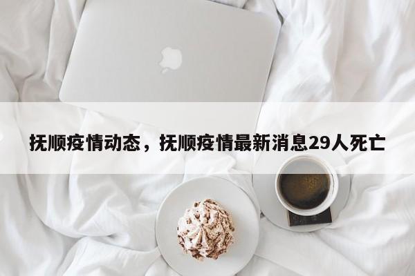 抚顺疫情动态，抚顺疫情最新消息29人死亡