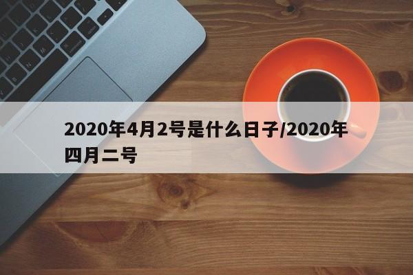 2020年4月2号是什么日子/2020年四月二号