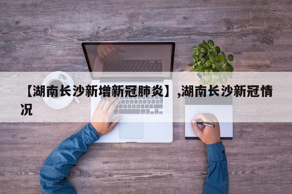 【湖南长沙新增新冠肺炎】,湖南长沙新冠情况