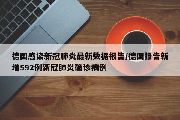 德国感染新冠肺炎最新数据报告/德国报告新增592例新冠肺炎确诊病例