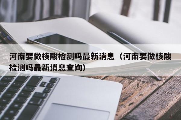河南要做核酸检测吗最新消息（河南要做核酸检测吗最新消息查询）