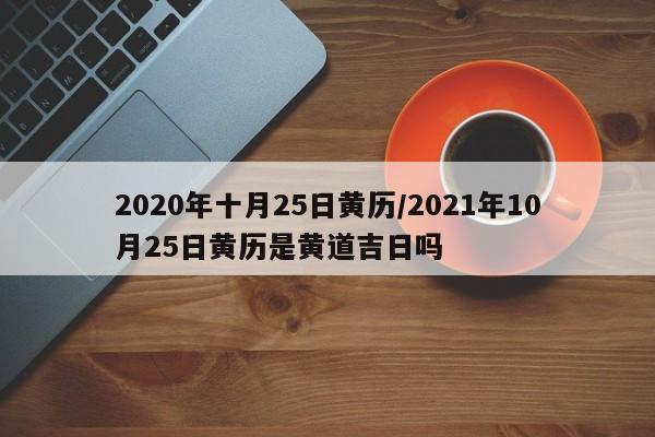 2020年十月25日黄历/2021年10月25日黄历是黄道吉日吗