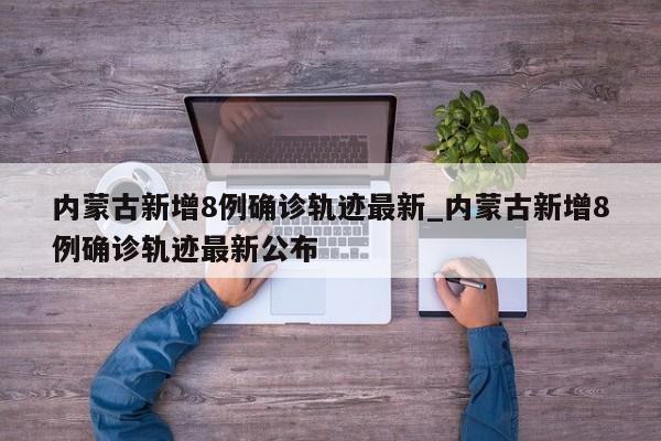 内蒙古新增8例确诊轨迹最新_内蒙古新增8例确诊轨迹最新公布