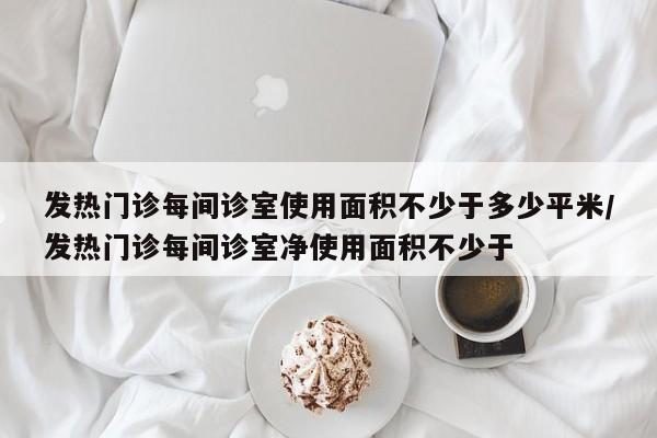 发热门诊每间诊室使用面积不少于多少平米/发热门诊每间诊室净使用面积不少于