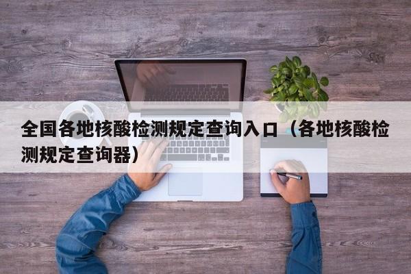 全国各地核酸检测规定查询入口（各地核酸检测规定查询器）