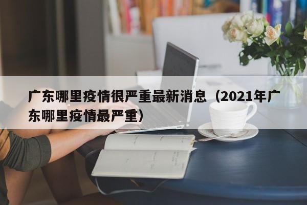 广东哪里疫情很严重最新消息（2021年广东哪里疫情最严重）
