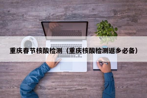 重庆春节核酸检测（重庆核酸检测返乡必备）