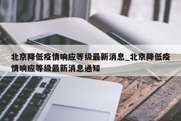 北京降低疫情响应等级最新消息_北京降低疫情响应等级最新消息通知