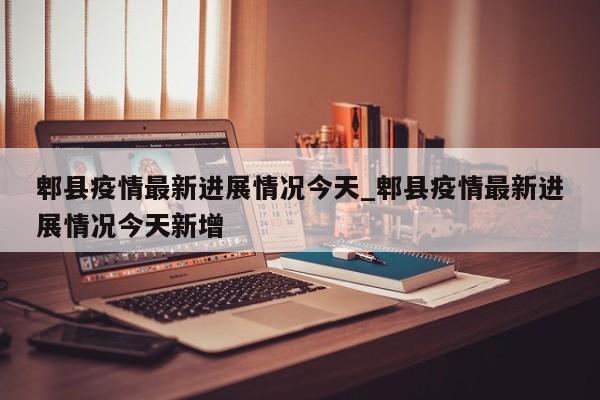 郫县疫情最新进展情况今天_郫县疫情最新进展情况今天新增