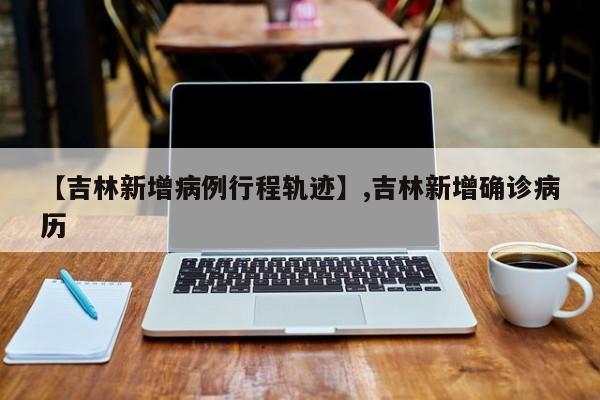 【吉林新增病例行程轨迹】,吉林新增确诊病历