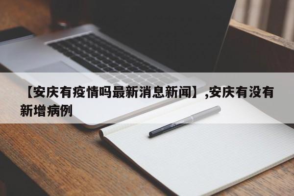 【安庆有疫情吗最新消息新闻】,安庆有没有新增病例