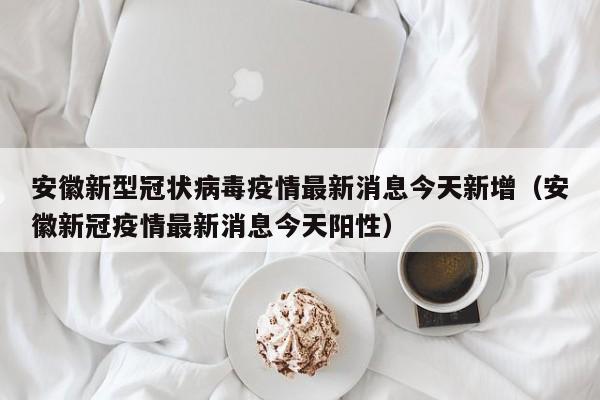 安徽新型冠状病毒疫情最新消息今天新增（安徽新冠疫情最新消息今天阳性）