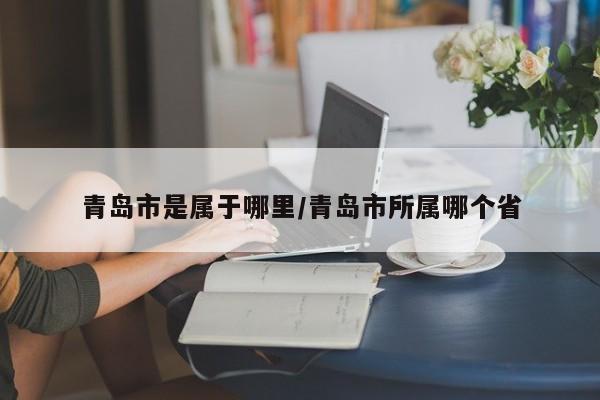 青岛市是属于哪里/青岛市所属哪个省